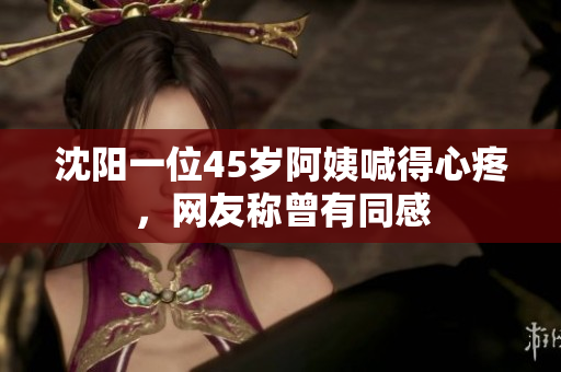沈阳一位45岁阿姨喊得心疼，网友称曾有同感