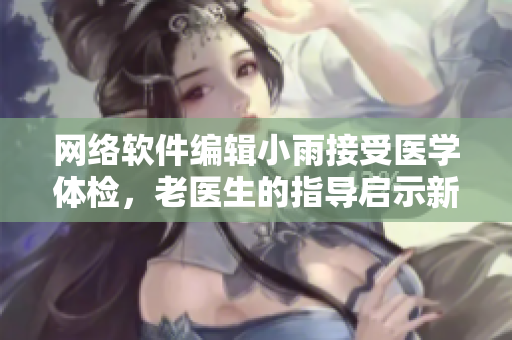 网络软件编辑小雨接受医学体检，老医生的指导启示新一轮软件创新