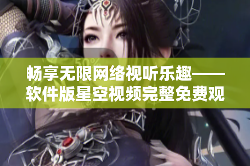 畅享无限网络视听乐趣——软件版星空视频完整免费观看