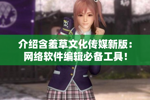介绍含羞草文化传媒新版：网络软件编辑必备工具！