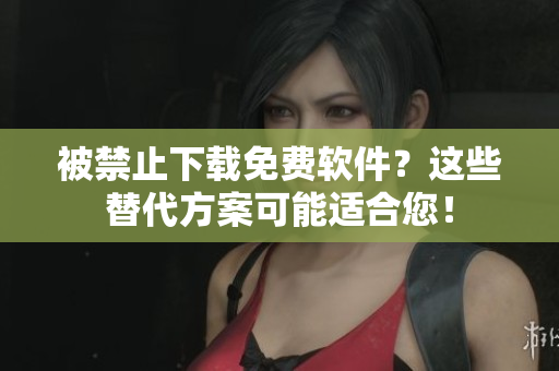 被禁止下载免费软件？这些替代方案可能适合您！
