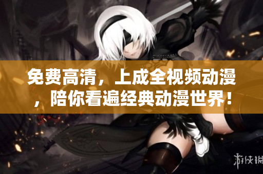 免费高清，上成全视频动漫，陪你看遍经典动漫世界！