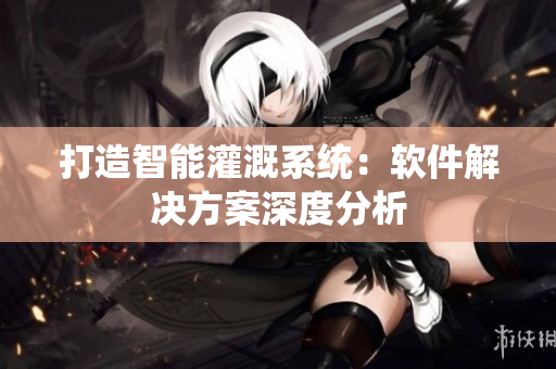 打造智能灌溉系统：软件解决方案深度分析