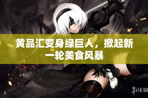 黄品汇变身绿巨人，掀起新一轮美食风暴