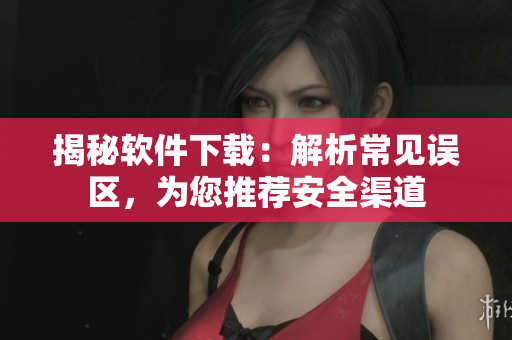 揭秘软件下载：解析常见误区，为您推荐安全渠道