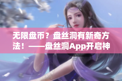 无限盘币？盘丝洞有新奇方法！——盘丝洞App开启神秘功能