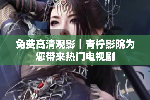 免费高清观影｜青柠影院为您带来热门电视剧