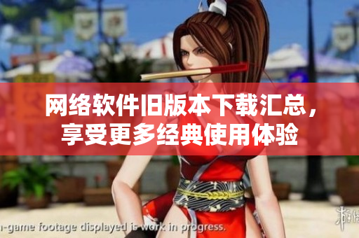 网络软件旧版本下载汇总，享受更多经典使用体验