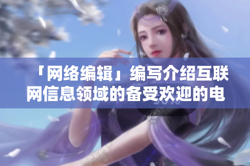 「网络编辑」编写介绍互联网信息领域的备受欢迎的电视剧！