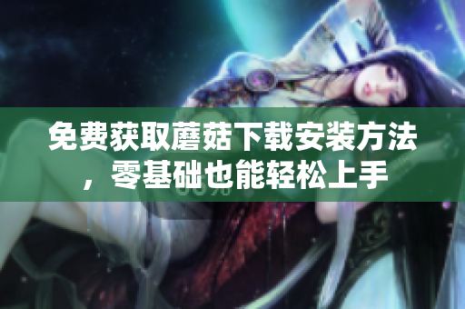免费获取蘑菇下载安装方法，零基础也能轻松上手