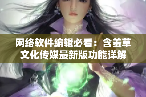 网络软件编辑必看：含羞草文化传媒最新版功能详解