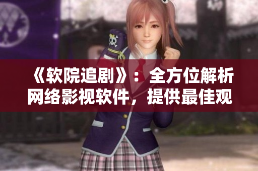 《软院追剧》：全方位解析网络影视软件，提供最佳观影体验。