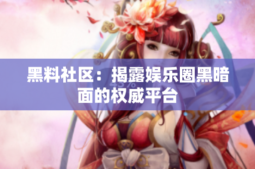 黑料社区：揭露娱乐圈黑暗面的权威平台
