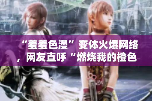 “羞羞色漫”变体火爆网络，网友直呼“燃烧我的橙色青春”