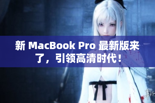 新 MacBook Pro 最新版来了，引领高清时代！