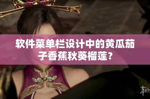 软件菜单栏设计中的黄瓜茄子香蕉秋葵榴莲？