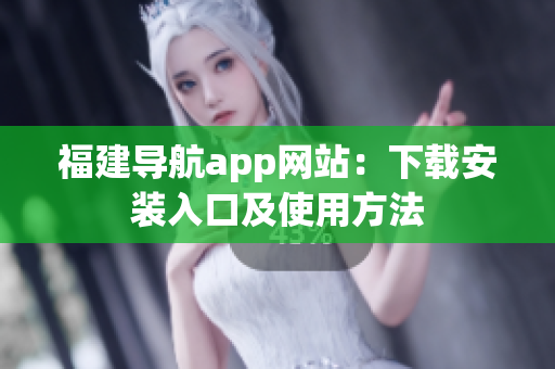 福建导航app网站：下载安装入口及使用方法