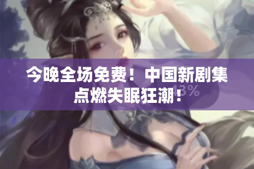 今晚全场免费！中国新剧集点燃失眠狂潮！