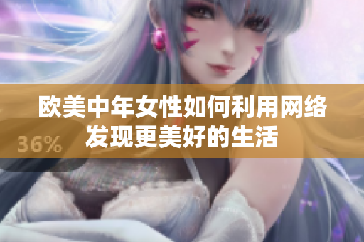 欧美中年女性如何利用网络发现更美好的生活