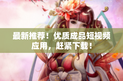 最新推荐！优质成品短视频应用，赶紧下载！