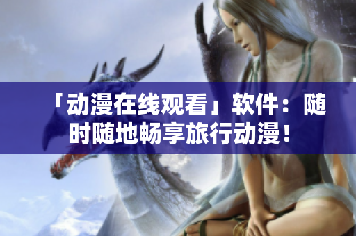 「动漫在线观看」软件：随时随地畅享旅行动漫！