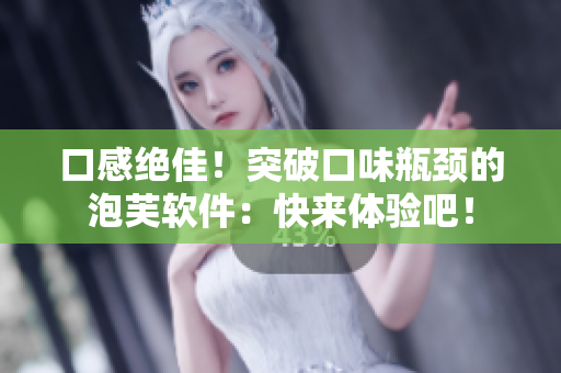 口感绝佳！突破口味瓶颈的泡芙软件：快来体验吧！