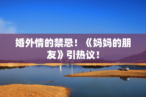 婚外情的禁忌！《妈妈的朋友》引热议！
