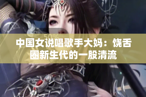 中国女说唱歌手大妈：饶舌圈新生代的一股清流
