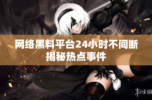 网络黑料平台24小时不间断揭秘热点事件