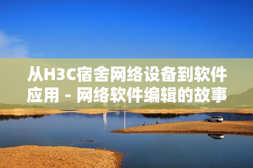 从H3C宿舍网络设备到软件应用 - 网络软件编辑的故事