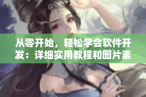 从零开始，轻松学会软件开发：详细实用教程和图片素材。
