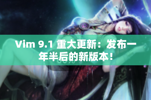 Vim 9.1 重大更新：发布一年半后的新版本！
