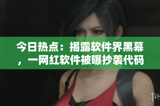 今日热点：揭露软件界黑幕，一网红软件被曝抄袭代码