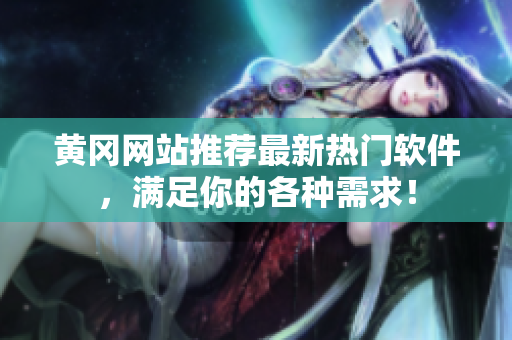 黄冈网站推荐最新热门软件，满足你的各种需求！