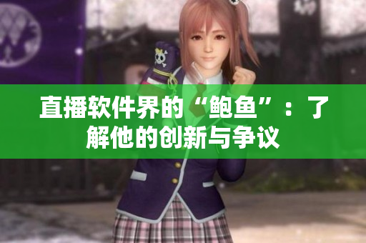 直播软件界的“鲍鱼”：了解他的创新与争议