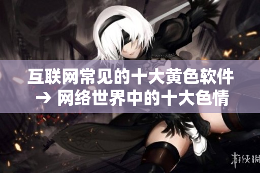 互联网常见的十大黄色软件 → 网络世界中的十大色情软件