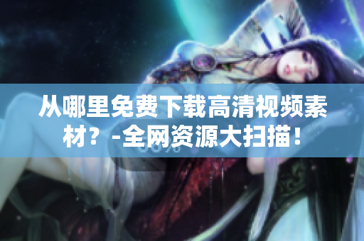 从哪里免费下载高清视频素材？-全网资源大扫描！
