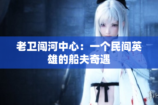 老卫闯河中心：一个民间英雄的船夫奇遇