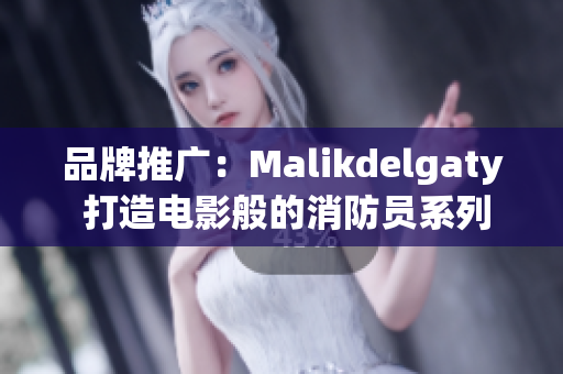 品牌推广：Malikdelgaty 打造电影般的消防员系列