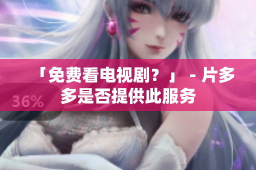 「免费看电视剧？」－片多多是否提供此服务