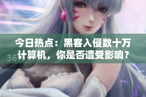 今日热点：黑客入侵数十万计算机，你是否遭受影响？