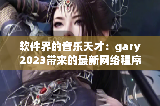 软件界的音乐天才：gary2023带来的最新网络程序代码作品