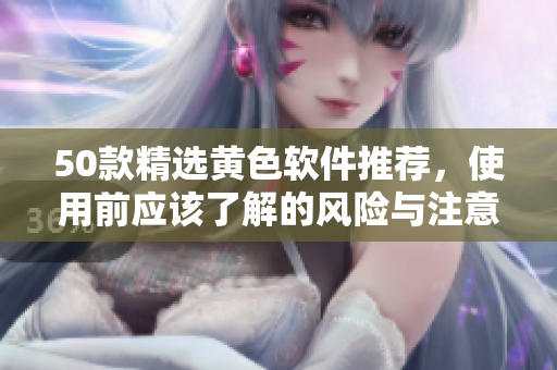 50款精选黄色软件推荐，使用前应该了解的风险与注意事项