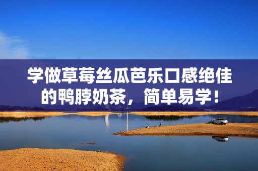 学做草莓丝瓜芭乐口感绝佳的鸭脖奶茶，简单易学！
