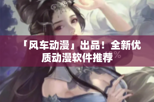 「风车动漫」出品！全新优质动漫软件推荐