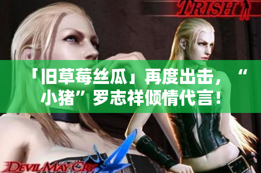 「旧草莓丝瓜」再度出击，“小猪”罗志祥倾情代言！