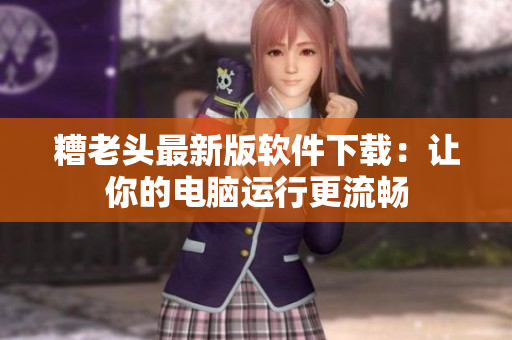 糟老头最新版软件下载：让你的电脑运行更流畅