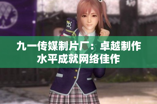 九一传媒制片厂：卓越制作水平成就网络佳作
