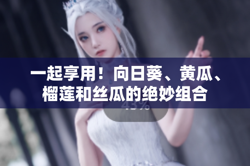 一起享用！向日葵、黄瓜、榴莲和丝瓜的绝妙组合