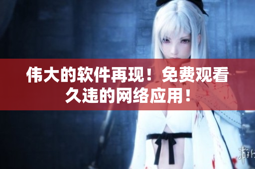 伟大的软件再现！免费观看久违的网络应用！
